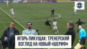 Игорь Пикущак: тренерский взгляд на новый «Шериф»
