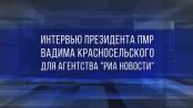 Интервью Президента ПМР Вадима Красносельского для агентства «РИА Новости»
