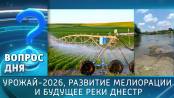 Урожай-2026, развитие мелиорации и будущее реки Днестр. Вопрос дня - 05/10/26