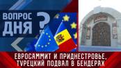 Евросаммит и Приднестровье, турецкий подвал в Бендерах. Вопрос дня – 02/06/23