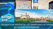 «Бендерская крепость»: от памятника истории до центра притяжения. Вопрос дня - 11/09/26