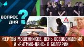Жертвы мошенников, День освобождения и «Ритмик-Данс» в Болгарии. Вопрос дня – 23/08/23