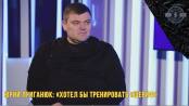 Юрий Приганюк: «Хотел бы тренировать «Шериф»