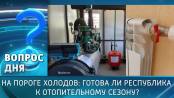 На пороге холодов: готова ли республика к отопительному сезону? Вопрос дня - 28/09/26