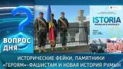 Исторические фейки, памятники «героям»-фашистам и новая история румын. Вопрос дня – 30/03/26