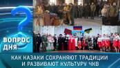 Как казаки сохраняют традиции и развивает культуру ЧКВ. Вопрос дня - 17/12/25