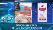 Пенсии на карту и наш футбол в Грузии. Вопрос дня - 11/09/24